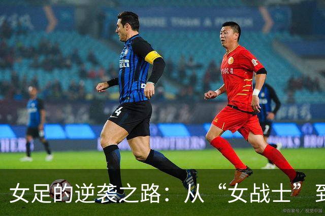 女足的逆袭之路：从“女战士”到“女迷路”的华丽转身